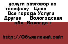 услуги разговор по телефону › Цена ­ 800 - Все города Услуги » Другие   . Вологодская обл.,Вологда г.